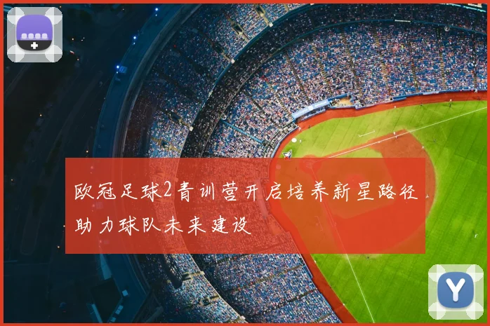 欧冠足球2青训营开启培养新星路径助力球队未来建设