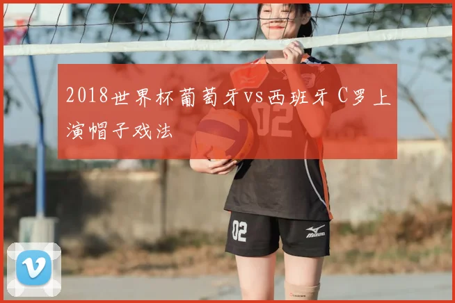 2018世界杯葡萄牙vs西班牙 C罗上演帽子戏法