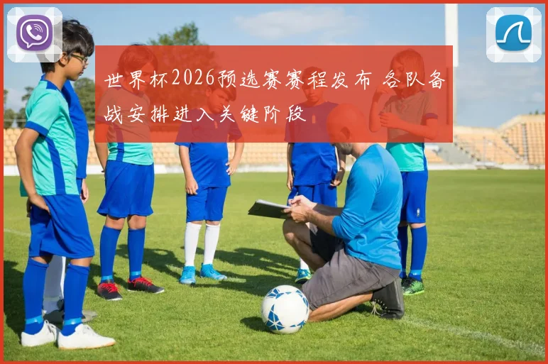世界杯2026预选赛赛程发布 各队备战安排进入关键阶段