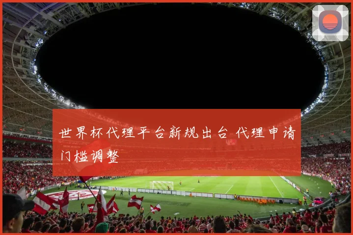 世界杯代理平台新规出台 代理申请门槛调整