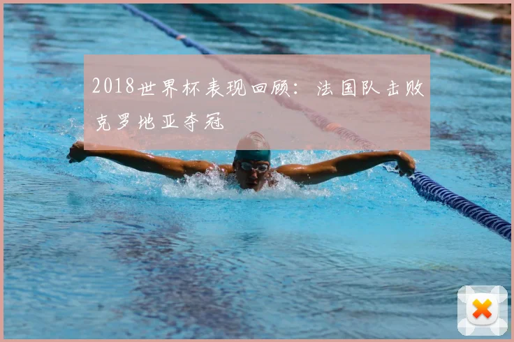 2018世界杯表现回顾：法国队击败克罗地亚夺冠