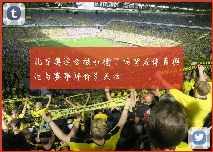 北京奥运会被吐槽了吗背后体育舆论与赛事评价引关注