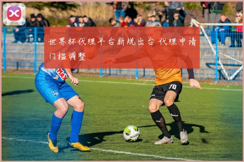 世界杯代理平台新规出台 代理申请门槛调整