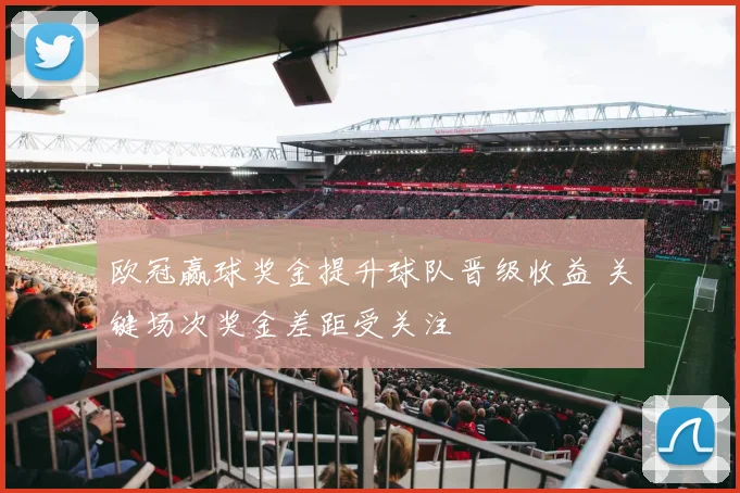 欧冠赢球奖金提升球队晋级收益 关键场次奖金差距受关注