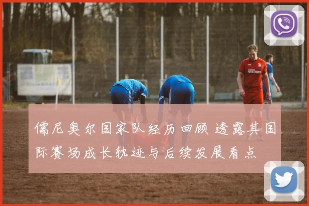 儒尼奥尔国家队经历回顾 透露其国际赛场成长轨迹与后续发展看点