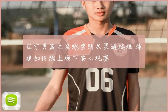 辽宁男篮主场球票购买渠道梳理 球迷如何线上线下安心观赛