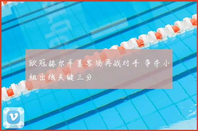 欧冠赫尔辛基客场再战对手 争夺小组出线关键三分