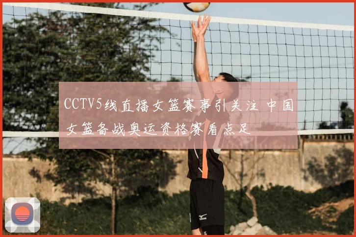 CCTV5线直播女篮赛事引关注 中国女篮备战奥运资格赛看点足