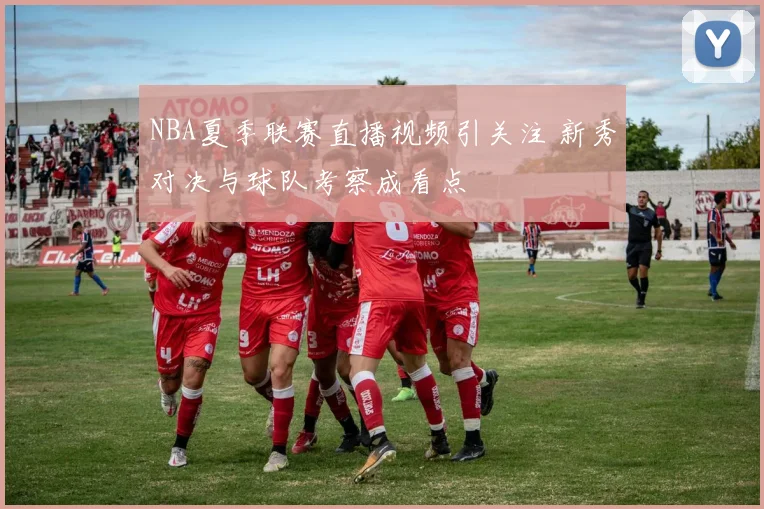 NBA夏季联赛直播视频引关注 新秀对决与球队考察成看点