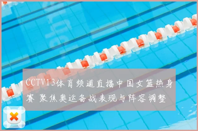 CCTV13体育频道直播中国女篮热身赛 聚焦奥运备战表现与阵容调整