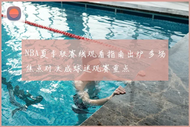 NBA夏季联赛线观看指南出炉 多场焦点对决成球迷观赛重点