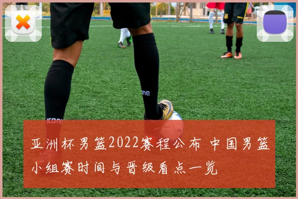 亚洲杯男篮2022赛程公布 中国男篮小组赛时间与晋级看点一览